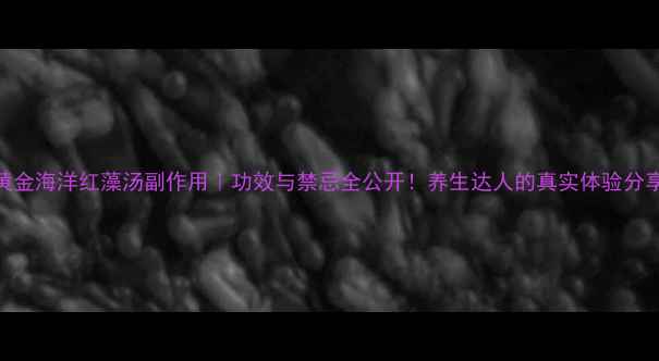 图片 黄金海洋红藻汤副作用｜功效与禁忌全公开！养生达人的真实体验分享