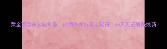 图片 黄金面膜美容院推荐｜内调外养抗衰老秘籍｜28天见证肌肤焕新