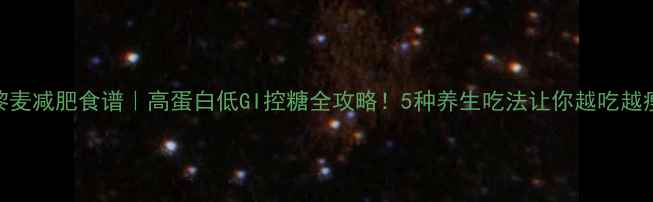 图片 黎麦减肥食谱｜高蛋白低GI控糖全攻略！5种养生吃法让你越吃越瘦