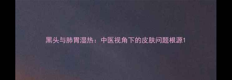 图片 黑头与肺胃湿热：中医视角下的皮肤问题根源1