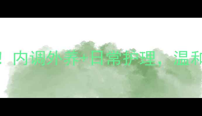 黑头克星养成记内调外养日常护理温和去黑头不伤肤