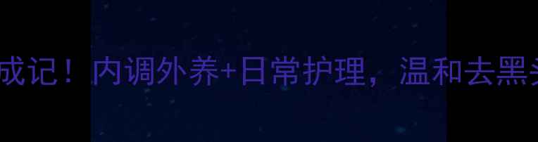 图片 黑头克星养成记！内调外养+日常护理，温和去黑头不伤肤✨2