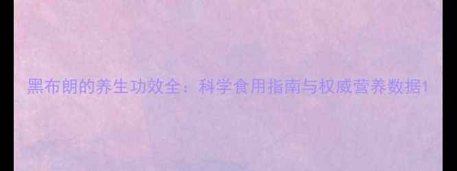 黑布朗的养生功效全科学食用指南与权威营养数据