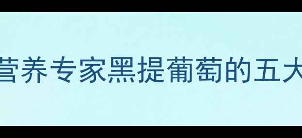 黑提葡萄养生必备营养专家黑提葡萄的五大核心功效与食用指南