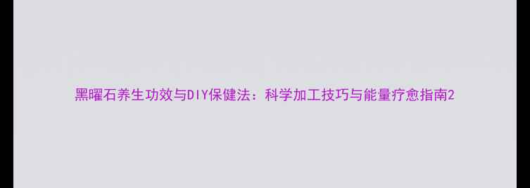 黑曜石养生功效与DIY保健法科学加工技巧与能量疗愈指南