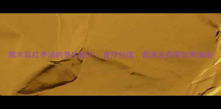 黑木耳红枣汤的养生秘方食疗价值营养及四季饮用指南