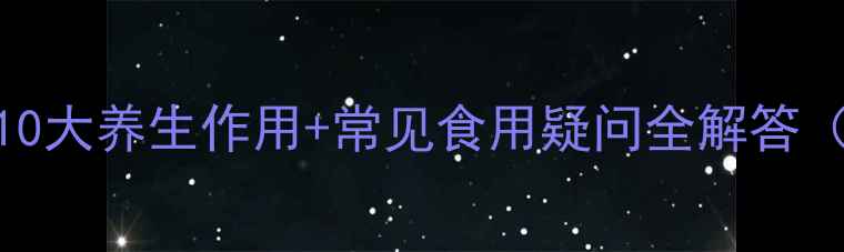 黑枸杞功效10大养生作用常见食用疑问全解答附科学依据