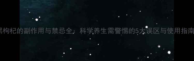 黑枸杞的副作用与禁忌全科学养生需警惕的5大误区与使用指南