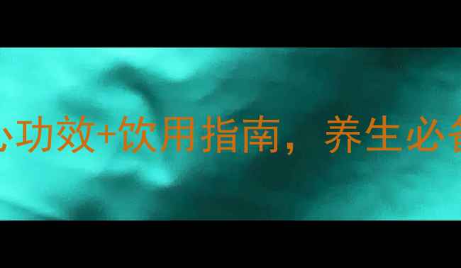 黑毛茶权威7大核心功效饮用指南养生必备的天然健康密码