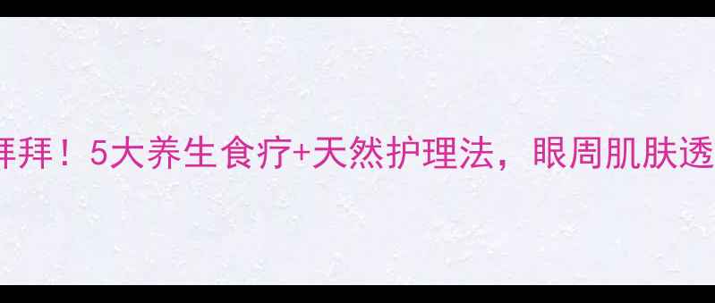黑眼圈拜拜5大养生食疗天然护理法眼周肌肤透亮有光