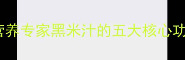 黑米汁养生秘籍营养专家黑米汁的五大核心功效与科学饮用指南