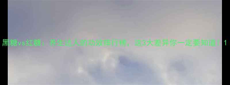 图片 黑糖vs红糖：养生达人的功效排行榜，这3大差异你一定要知道！1