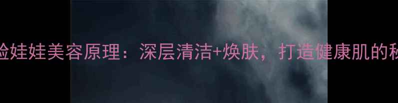 图片 黑脸娃娃美容原理：深层清洁+焕肤，打造健康肌的秘密