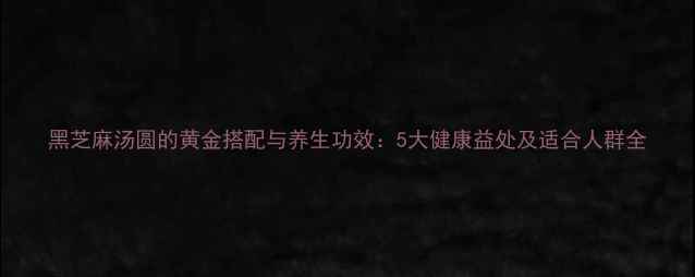 图片 黑芝麻汤圆的黄金搭配与养生功效：5大健康益处及适合人群全