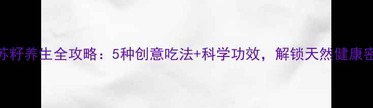 黑苏籽养生全攻略5种创意吃法科学功效解锁天然健康密码