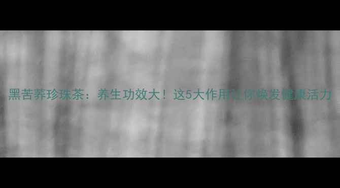 图片 黑苦荞珍珠茶：养生功效大！这5大作用让你焕发健康活力