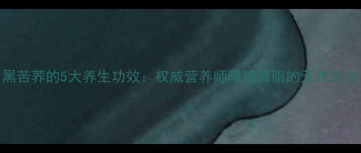 图片 黑苦荞的5大养生功效：权威营养师降糖降脂的天然良方