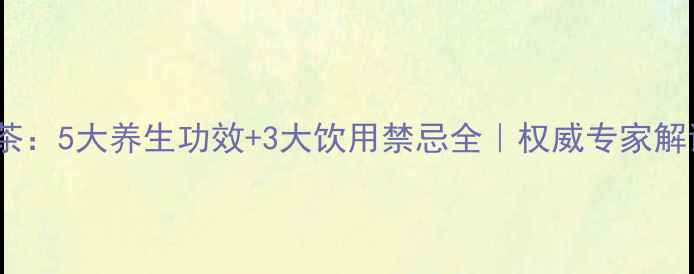 黑茶5大养生功效3大饮用禁忌全权威专家解读