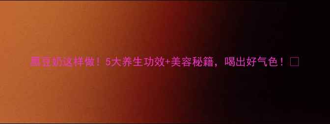 黑豆奶这样做5大养生功效美容秘籍喝出好气色