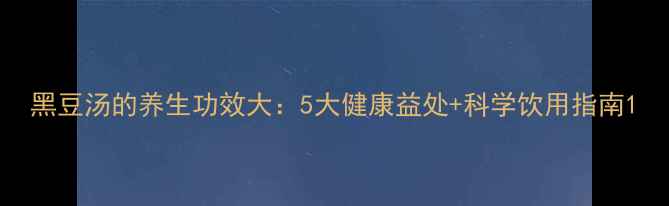图片 黑豆汤的养生功效大：5大健康益处+科学饮用指南1