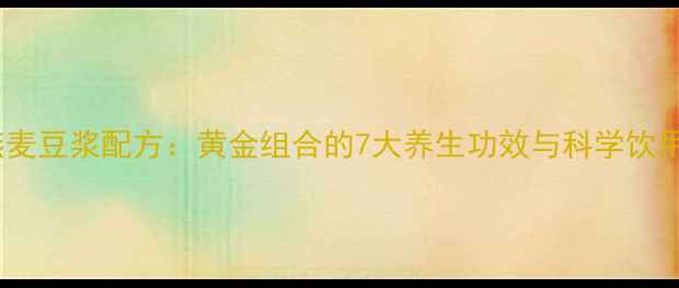 图片 黑豆燕麦豆浆配方：黄金组合的7大养生功效与科学饮用指南2