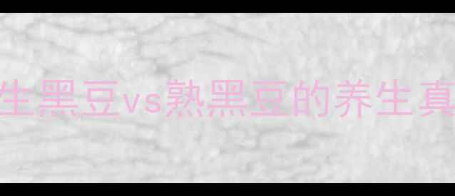 黑豆这样吃效果翻倍生黑豆vs熟黑豆的养生真相附详细食谱禁忌