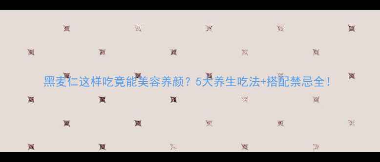 黑麦仁这样吃竟能美容养颜5大养生吃法搭配禁忌全