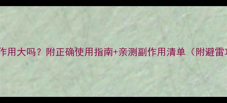 黛力新副作用大吗附正确使用指南亲测副作用清单附避雷攻略