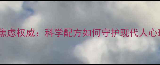 黛立新抗焦虑权威科学配方如何守护现代人心理健康