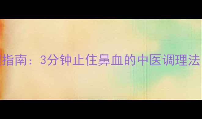 鼻出血应急处理指南3分钟止住鼻血的中医调理法家庭急救必备