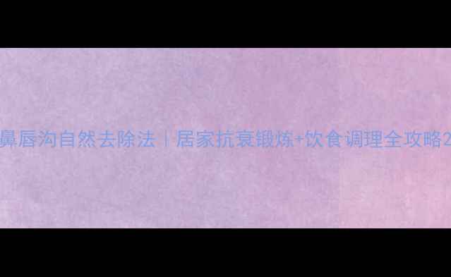 鼻唇沟自然去除法居家抗衰锻炼饮食调理全攻略