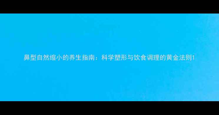图片 鼻型自然缩小的养生指南：科学塑形与饮食调理的黄金法则1