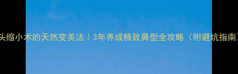 鼻头缩小术的天然变美法3年养成精致鼻型全攻略附避坑指南