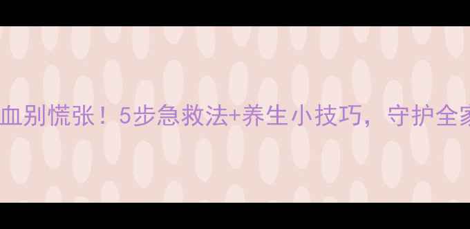 鼻孔出血别慌张5步急救法养生小技巧守护全家健康