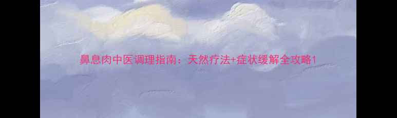 图片 鼻息肉中医调理指南：天然疗法+症状缓解全攻略1