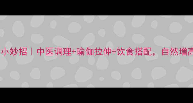 鼻梁变高小妙招中医调理瑜伽拉伸饮食搭配自然增高不伤身