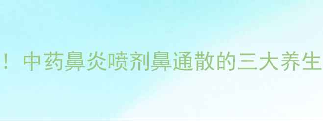 鼻窦炎调理必看中药鼻炎喷剂鼻通散的三大养生功效与使用指南