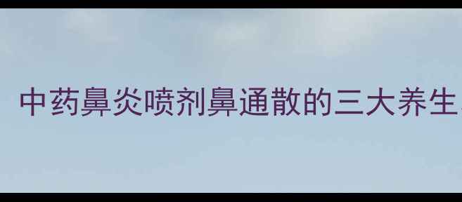 图片 鼻窦炎调理必看！中药鼻炎喷剂鼻通散的三大养生功效与使用指南2