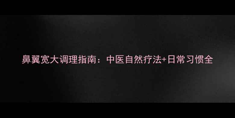 鼻翼宽大调理指南中医自然疗法日常习惯全