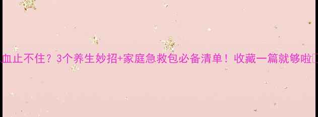 鼻血止不住3个养生妙招家庭急救包必备清单收藏一篇就够啦