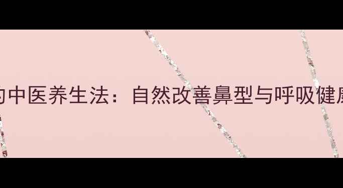 鼻部缩窄的中医养生法自然改善鼻型与呼吸健康的全攻略