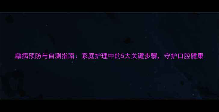 龋病预防与自测指南家庭护理中的5大关键步骤守护口腔健康