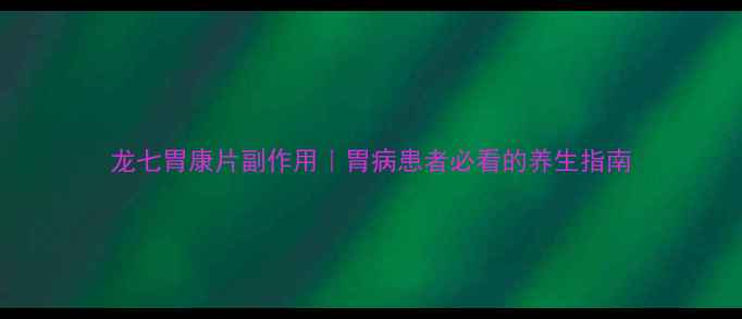 图片 龙七胃康片副作用｜胃病患者必看的养生指南