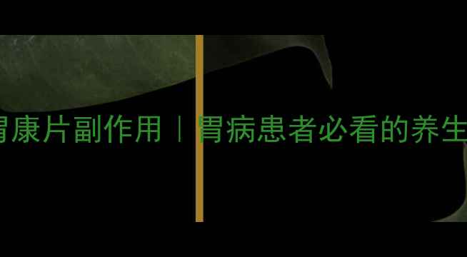 图片 龙七胃康片副作用｜胃病患者必看的养生指南1