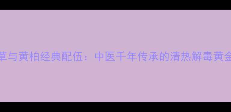 图片 龙胆草与黄柏经典配伍：中医千年传承的清热解毒黄金组合