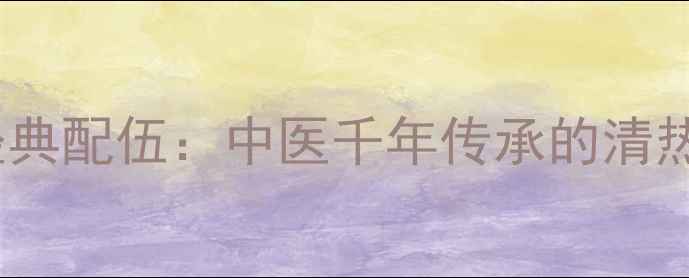 图片 龙胆草与黄柏经典配伍：中医千年传承的清热解毒黄金组合1