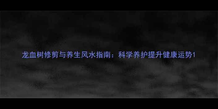 图片 龙血树修剪与养生风水指南：科学养护提升健康运势1