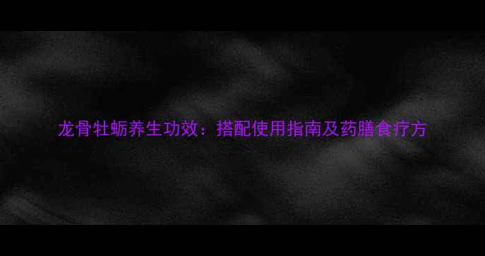 龙骨牡蛎养生功效搭配使用指南及药膳食疗方