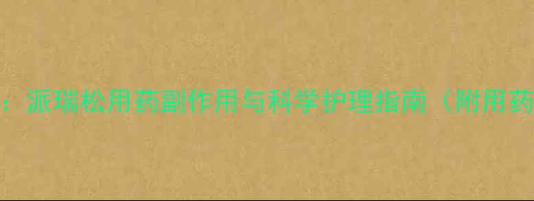 龟头炎权威派瑞松用药副作用与科学护理指南附用药注意事项