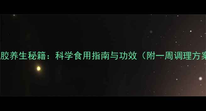 龟甲胶养生秘籍科学食用指南与功效附一周调理方案